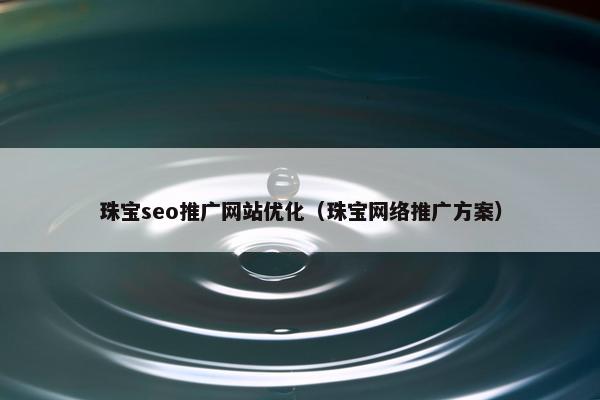 珠宝seo推广网站优化（珠宝网络推广方案）