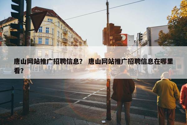 唐山网站推广招聘信息？ 唐山网站推广招聘信息在哪里看？