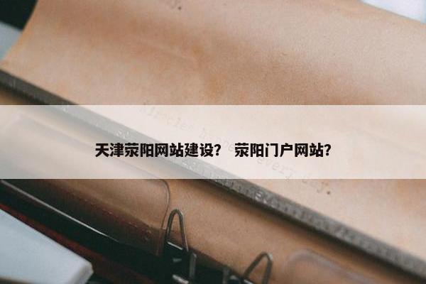 天津荥阳网站建设？ 荥阳门户网站？