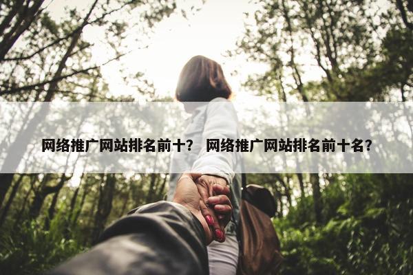 网络推广网站排名前十？ 网络推广网站排名前十名？