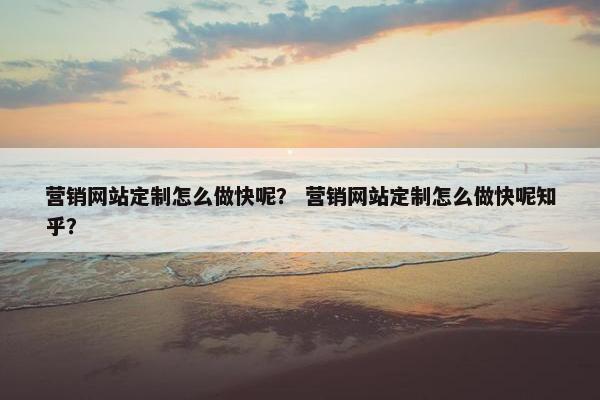 营销网站定制怎么做快呢？ 营销网站定制怎么做快呢知乎？