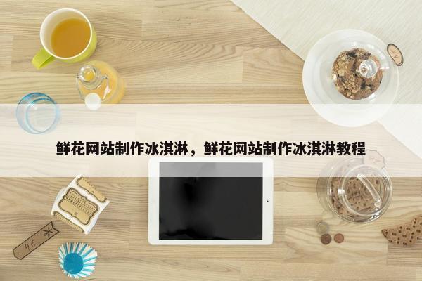 鲜花网站制作冰淇淋，鲜花网站制作冰淇淋教程