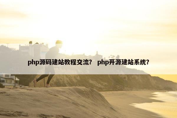 php源码建站教程交流？ php开源建站系统？