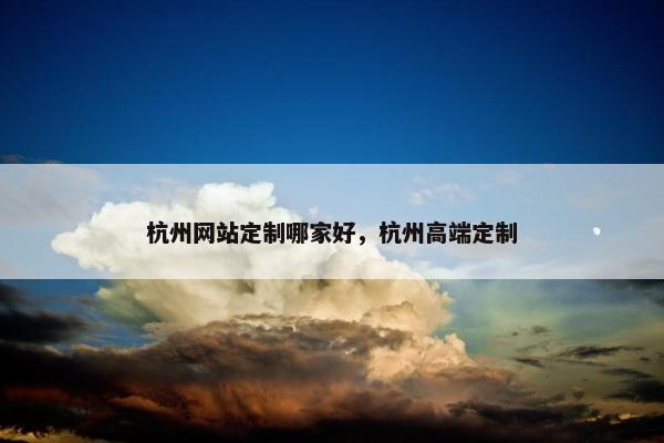 杭州网站定制哪家好，杭州高端定制