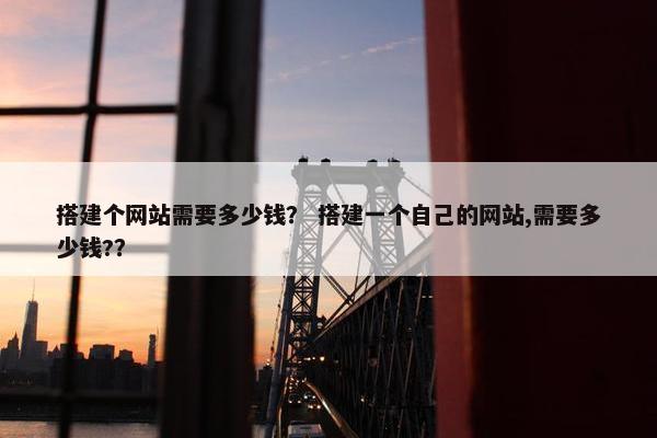 搭建个网站需要多少钱？ 搭建一个自己的网站,需要多少钱?？