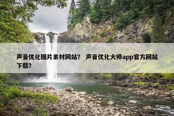 声音优化图片素材网站？ 声音优化大师app官方网站下载？