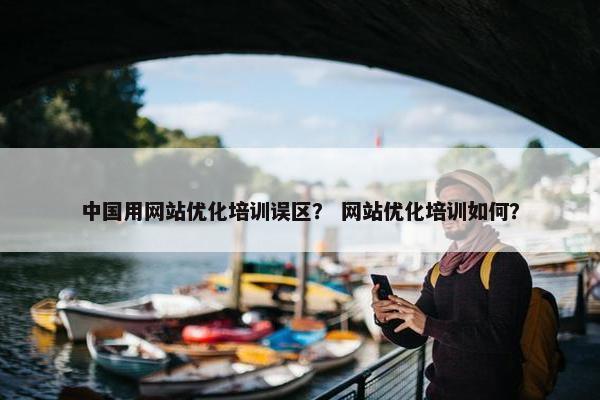 中国用网站优化培训误区？ 网站优化培训如何？