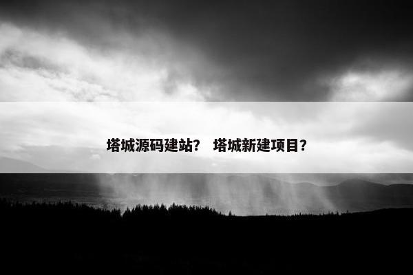 塔城源码建站？ 塔城新建项目？