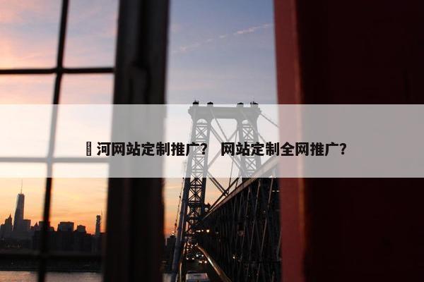 瀍河网站定制推广？ 网站定制全网推广？
