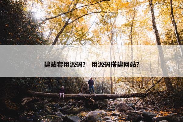 建站套用源码？ 用源码搭建网站？