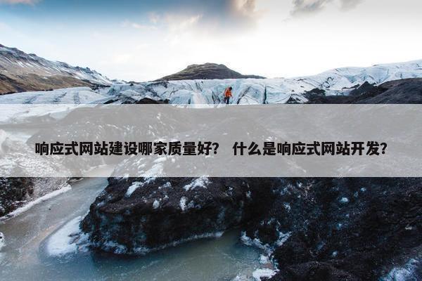 响应式网站建设哪家质量好？ 什么是响应式网站开发？