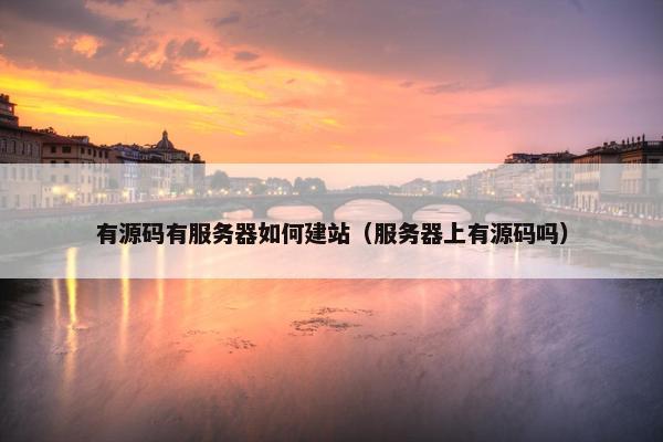 有源码有服务器如何建站（服务器上有源码吗）