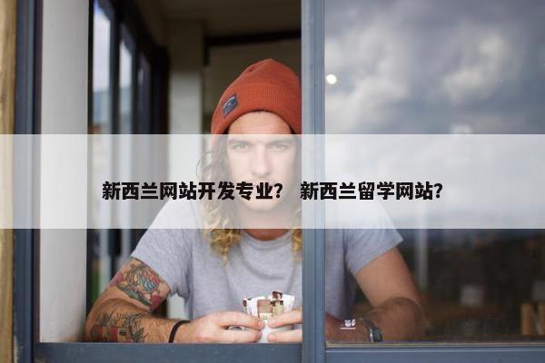 新西兰网站开发专业？ 新西兰留学网站？