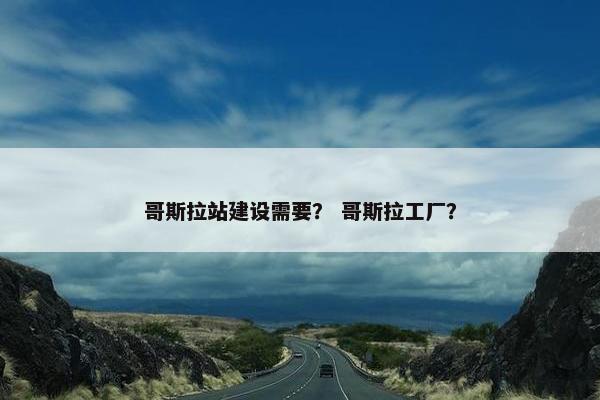 哥斯拉站建设需要？ 哥斯拉工厂？