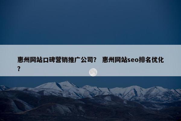 惠州网站口碑营销推广公司？ 惠州网站seo排名优化？