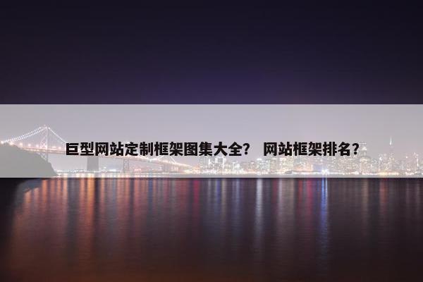 巨型网站定制框架图集大全？ 网站框架排名？