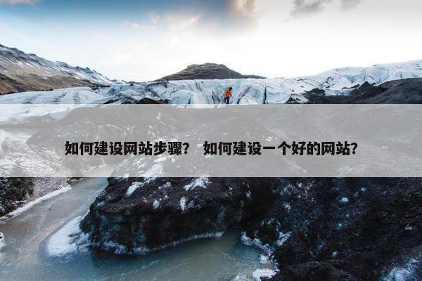 如何建设网站步骤？ 如何建设一个好的网站？