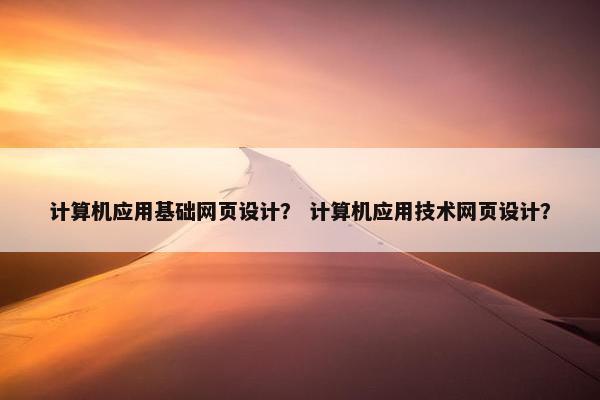 计算机应用基础网页设计？ 计算机应用技术网页设计？