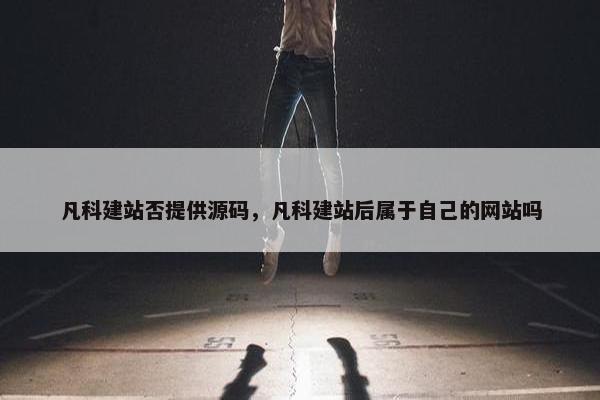 凡科建站否提供源码，凡科建站后属于自己的网站吗