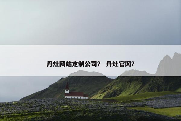 丹灶网站定制公司？ 丹灶官网？