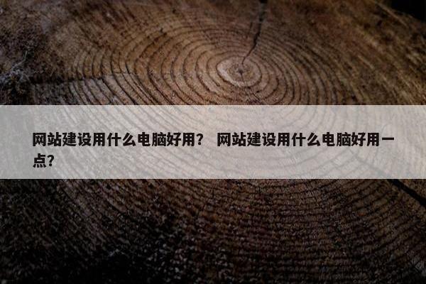 网站建设用什么电脑好用？ 网站建设用什么电脑好用一点？