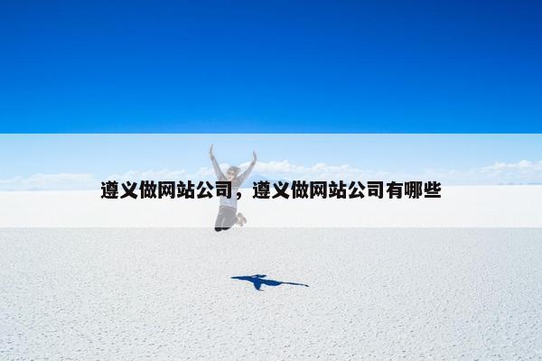 遵义做网站公司，遵义做网站公司有哪些