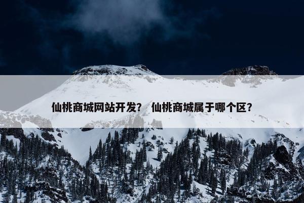 仙桃商城网站开发？ 仙桃商城属于哪个区？