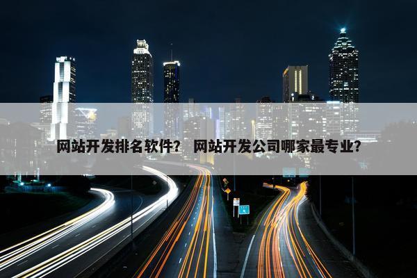 网站开发排名软件？ 网站开发公司哪家最专业？