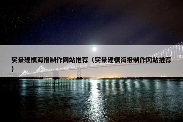 实景建模海报制作网站推荐（实景建模海报制作网站推荐）