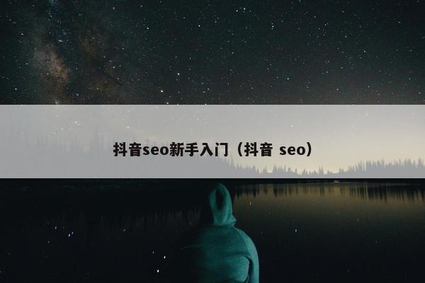 抖音seo新手入门（抖音 seo）