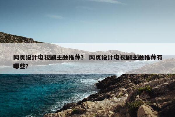 网页设计电视剧主题推荐？ 网页设计电视剧主题推荐有哪些？
