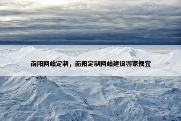 南阳网站定制，南阳定制网站建设哪家便宜