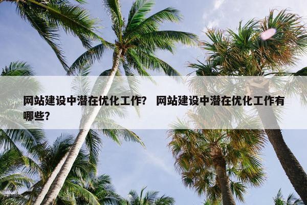 网站建设中潜在优化工作？ 网站建设中潜在优化工作有哪些？