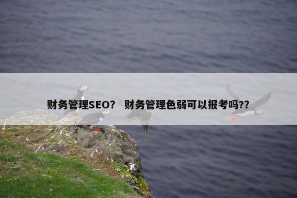 财务管理SEO？ 财务管理色弱可以报考吗?？