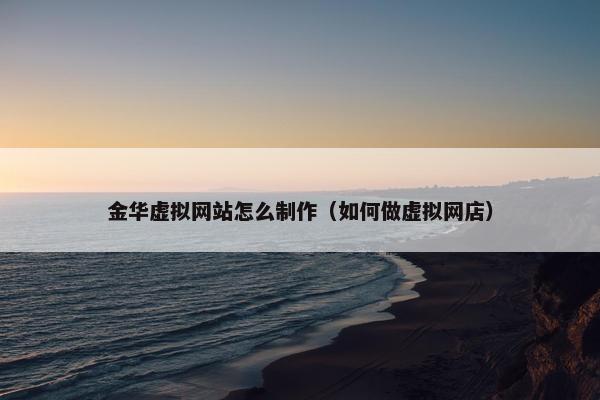 金华虚拟网站怎么制作（如何做虚拟网店）