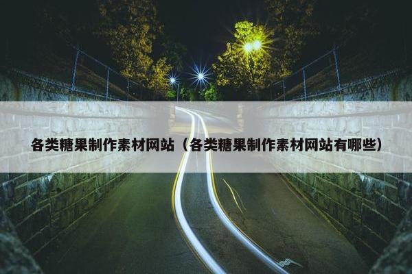 各类糖果制作素材网站（各类糖果制作素材网站有哪些）