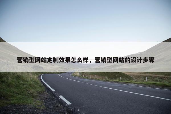 营销型网站定制效果怎么样，营销型网站的设计步骤