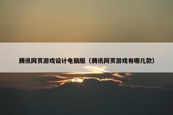 腾讯网页游戏设计电脑版（腾讯网页游戏有哪几款）