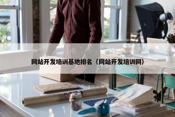网站开发培训基地排名（网站开发培训网）