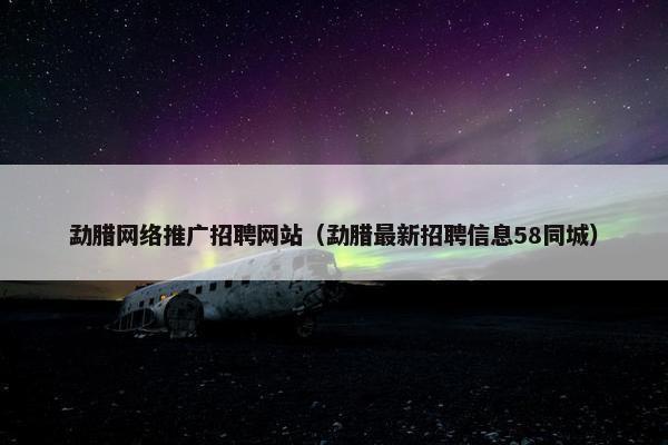 勐腊网络推广招聘网站（勐腊最新招聘信息58同城）