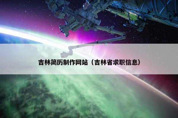 吉林简历制作网站（吉林省求职信息）