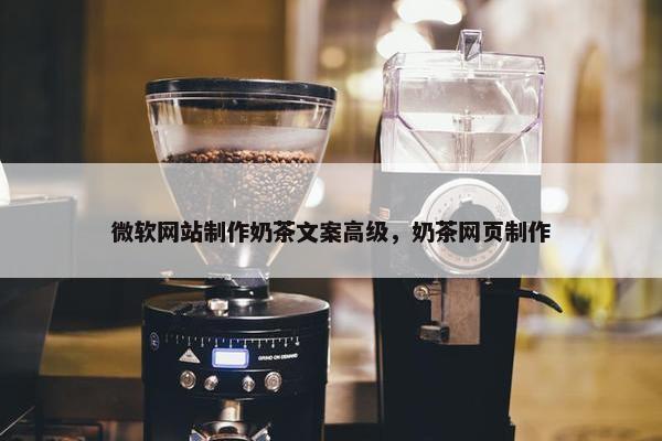 微软网站制作奶茶文案高级，奶茶网页制作