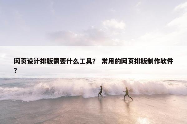 网页设计排版需要什么工具？ 常用的网页排版制作软件？