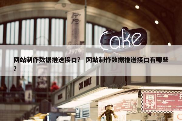 网站制作数据推送接口？ 网站制作数据推送接口有哪些？