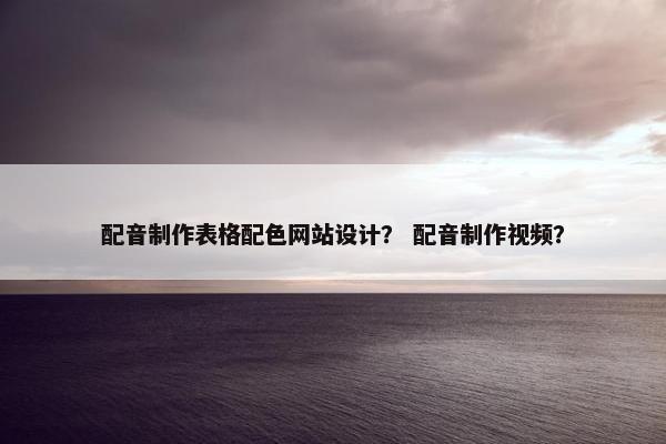 配音制作表格配色网站设计？ 配音制作视频？