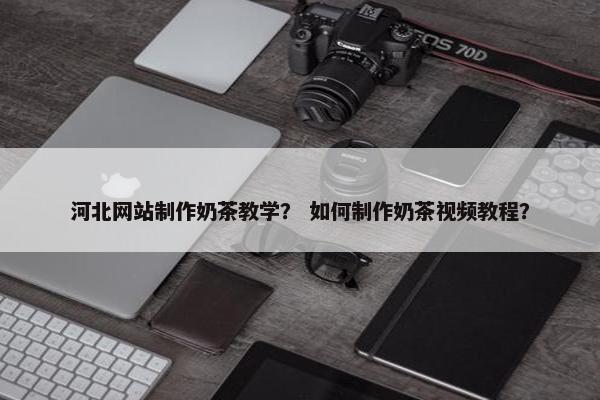 河北网站制作奶茶教学？ 如何制作奶茶视频教程？