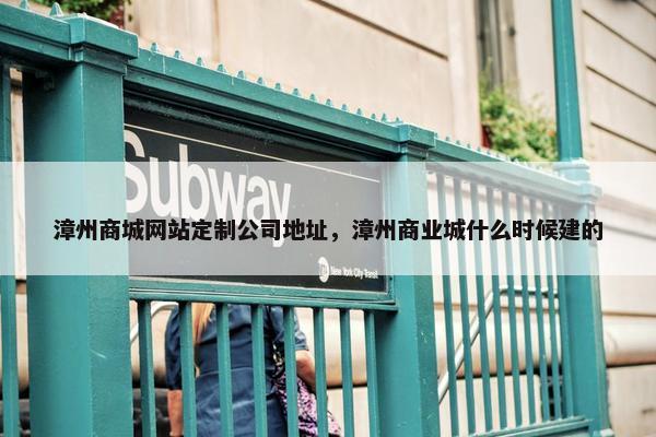 漳州商城网站定制公司地址，漳州商业城什么时候建的