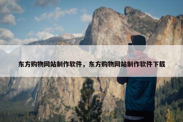 东方购物网站制作软件，东方购物网站制作软件下载