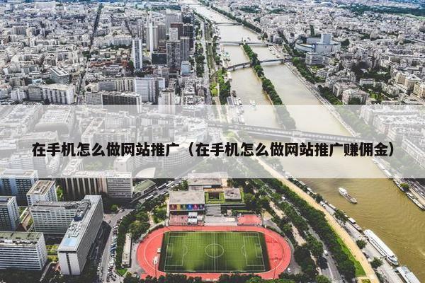 在手机怎么做网站推广（在手机怎么做网站推广赚佣金）