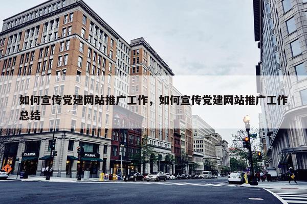 如何宣传党建网站推广工作，如何宣传党建网站推广工作总结